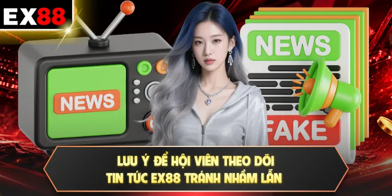 Lưu ý để hội viên theo dõi tin tức EX88 tránh nhầm lẫn